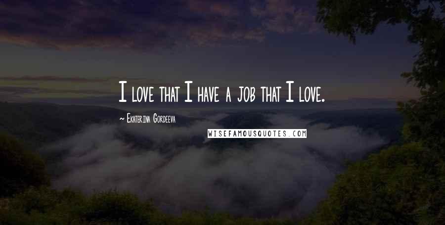 Ekaterina Gordeeva Quotes: I love that I have a job that I love.