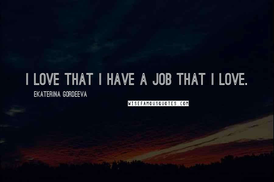 Ekaterina Gordeeva Quotes: I love that I have a job that I love.