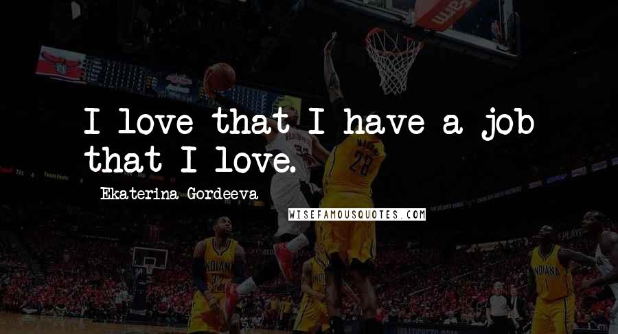 Ekaterina Gordeeva Quotes: I love that I have a job that I love.