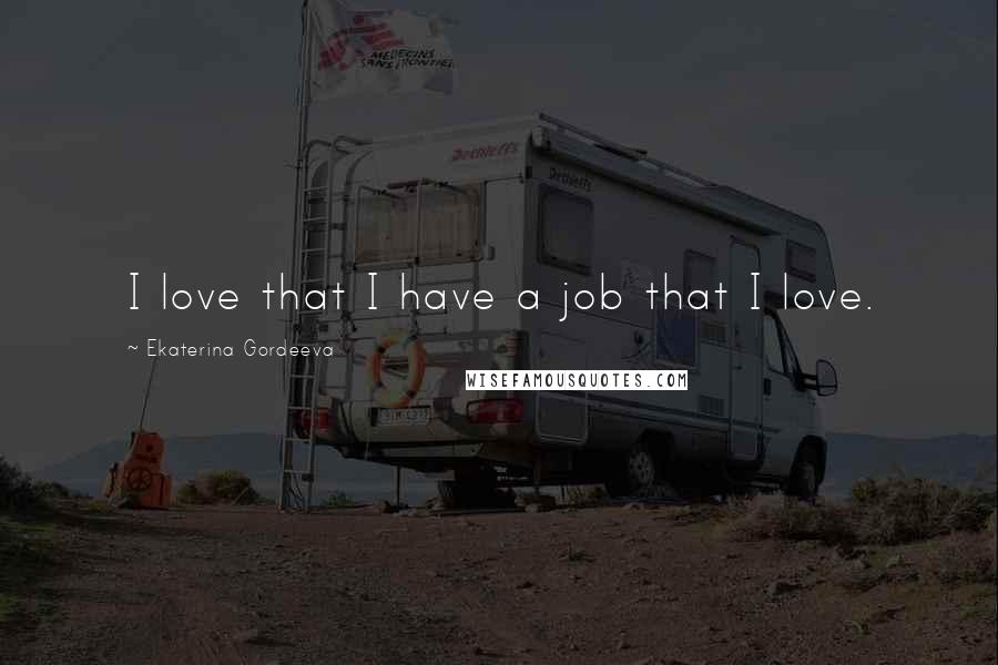 Ekaterina Gordeeva Quotes: I love that I have a job that I love.