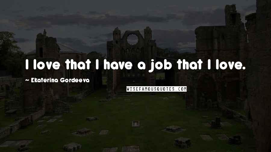 Ekaterina Gordeeva Quotes: I love that I have a job that I love.