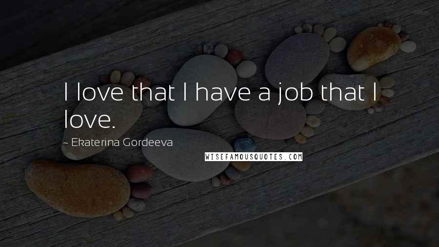 Ekaterina Gordeeva Quotes: I love that I have a job that I love.