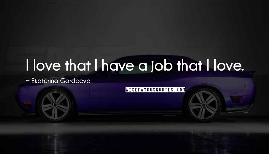 Ekaterina Gordeeva Quotes: I love that I have a job that I love.