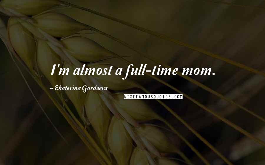 Ekaterina Gordeeva Quotes: I'm almost a full-time mom.