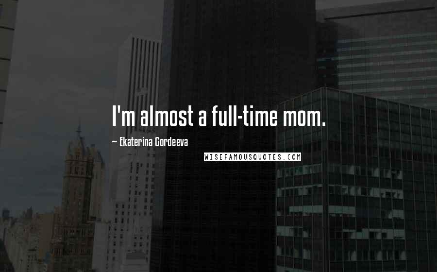 Ekaterina Gordeeva Quotes: I'm almost a full-time mom.