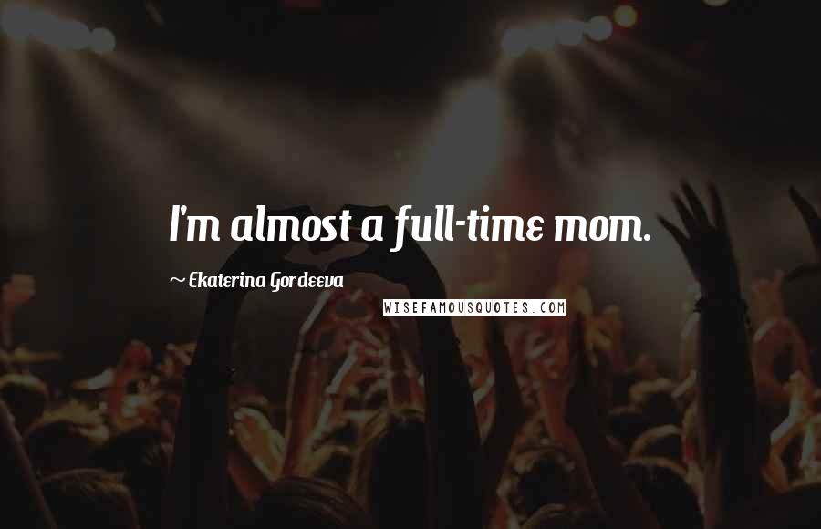 Ekaterina Gordeeva Quotes: I'm almost a full-time mom.