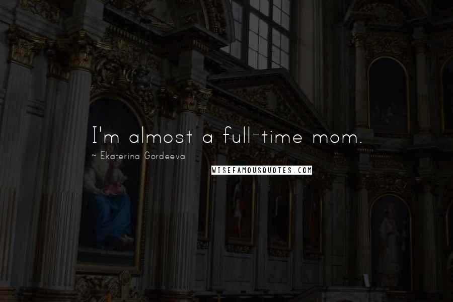Ekaterina Gordeeva Quotes: I'm almost a full-time mom.