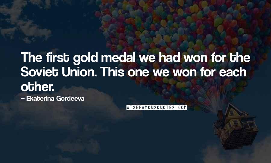 Ekaterina Gordeeva Quotes: The first gold medal we had won for the Soviet Union. This one we won for each other.