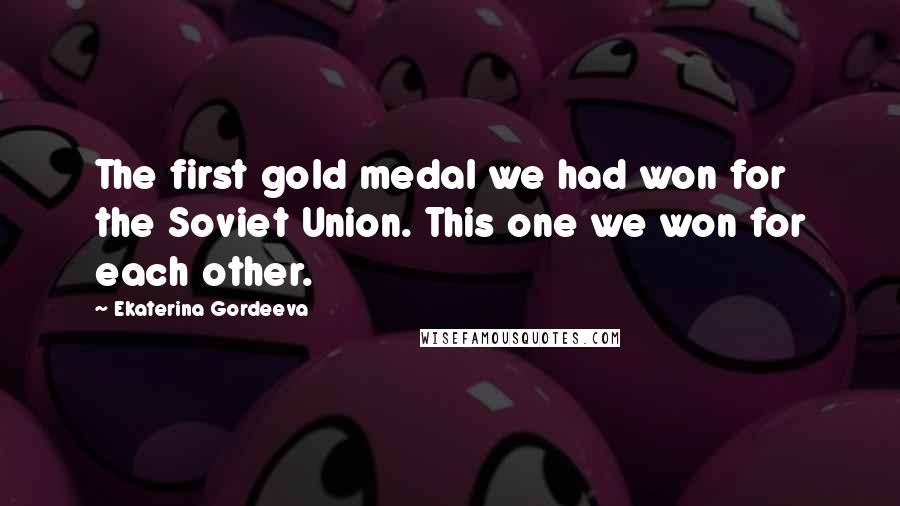 Ekaterina Gordeeva Quotes: The first gold medal we had won for the Soviet Union. This one we won for each other.