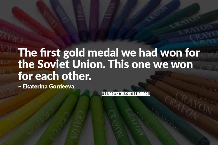 Ekaterina Gordeeva Quotes: The first gold medal we had won for the Soviet Union. This one we won for each other.