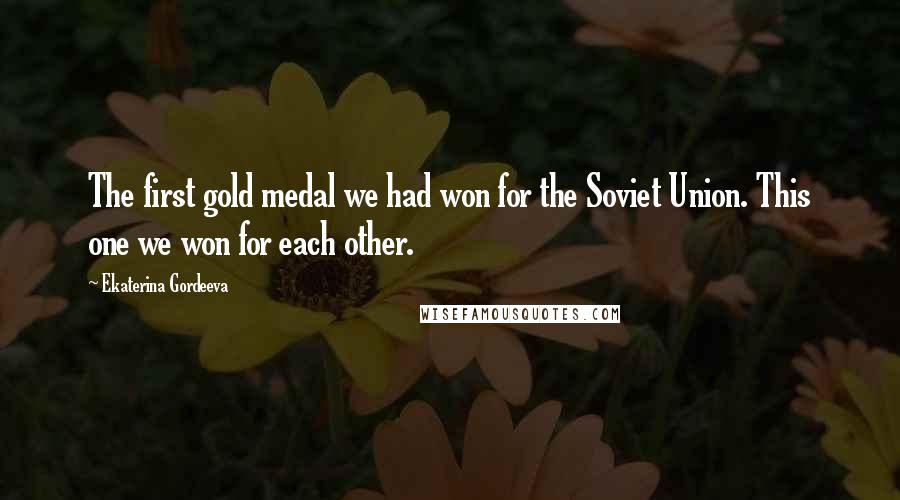 Ekaterina Gordeeva Quotes: The first gold medal we had won for the Soviet Union. This one we won for each other.