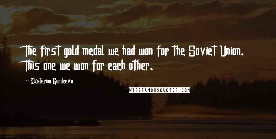 Ekaterina Gordeeva Quotes: The first gold medal we had won for the Soviet Union. This one we won for each other.