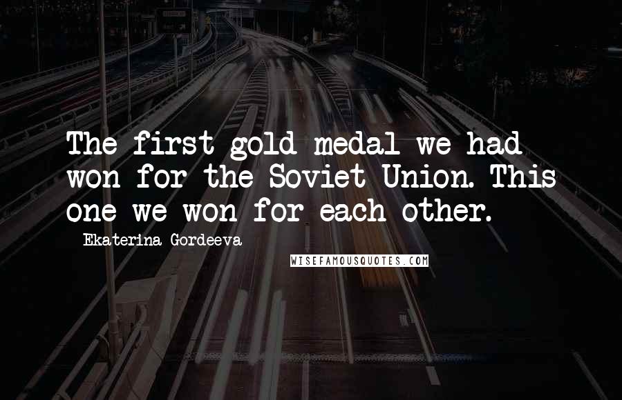 Ekaterina Gordeeva Quotes: The first gold medal we had won for the Soviet Union. This one we won for each other.