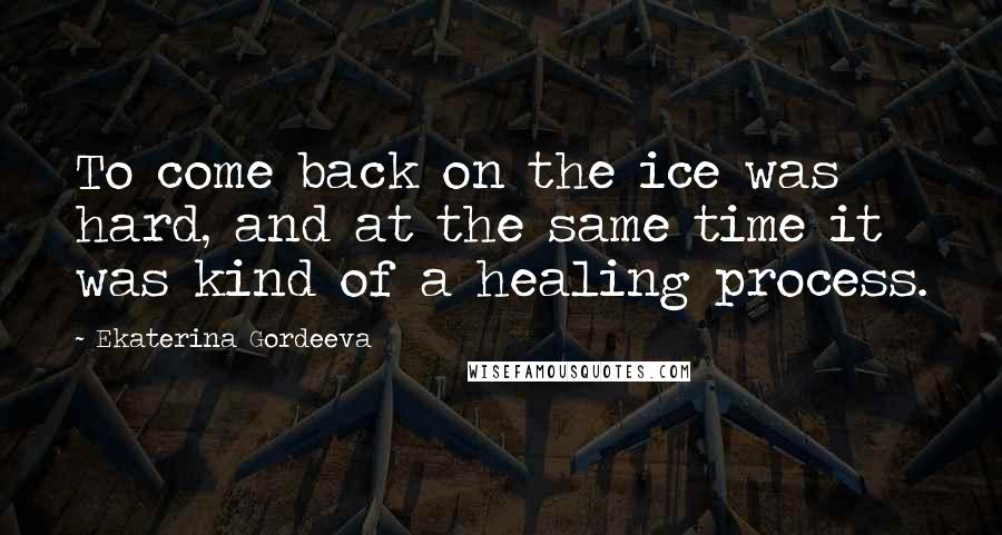 Ekaterina Gordeeva Quotes: To come back on the ice was hard, and at the same time it was kind of a healing process.