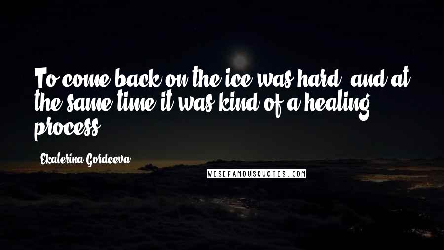 Ekaterina Gordeeva Quotes: To come back on the ice was hard, and at the same time it was kind of a healing process.