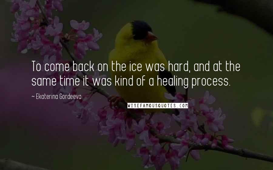 Ekaterina Gordeeva Quotes: To come back on the ice was hard, and at the same time it was kind of a healing process.