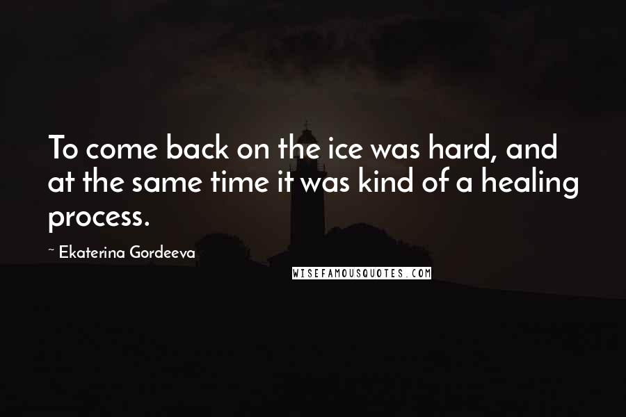 Ekaterina Gordeeva Quotes: To come back on the ice was hard, and at the same time it was kind of a healing process.