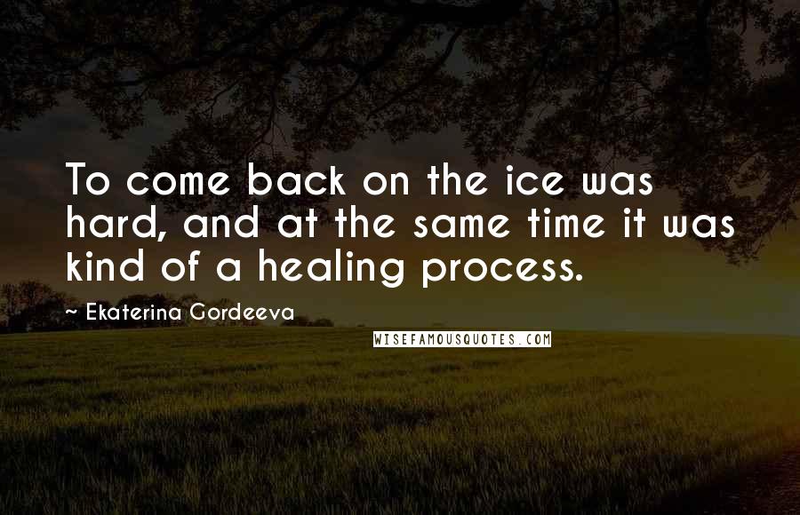 Ekaterina Gordeeva Quotes: To come back on the ice was hard, and at the same time it was kind of a healing process.