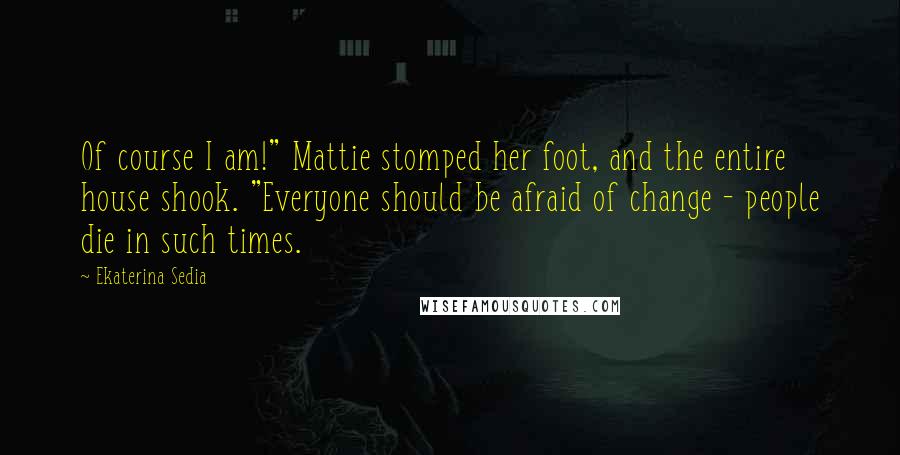 Ekaterina Sedia Quotes: Of course I am!" Mattie stomped her foot, and the entire house shook. "Everyone should be afraid of change - people die in such times.