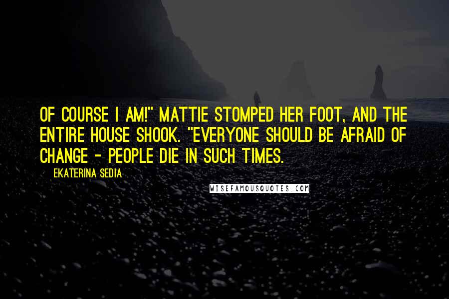 Ekaterina Sedia Quotes: Of course I am!" Mattie stomped her foot, and the entire house shook. "Everyone should be afraid of change - people die in such times.