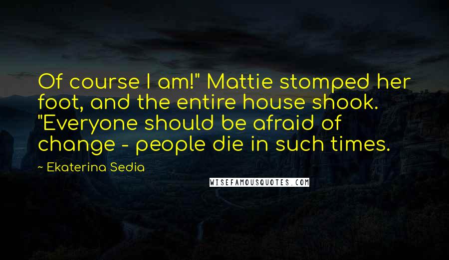 Ekaterina Sedia Quotes: Of course I am!" Mattie stomped her foot, and the entire house shook. "Everyone should be afraid of change - people die in such times.