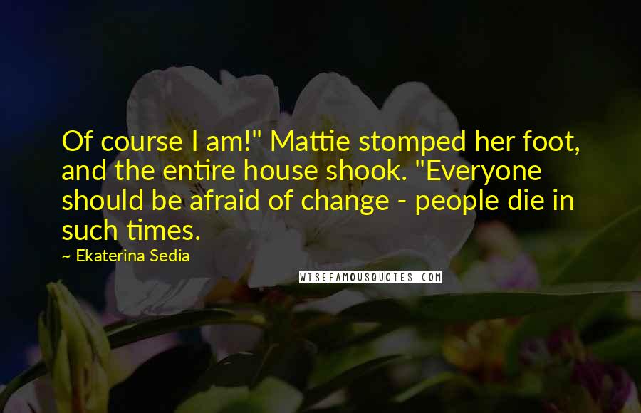 Ekaterina Sedia Quotes: Of course I am!" Mattie stomped her foot, and the entire house shook. "Everyone should be afraid of change - people die in such times.