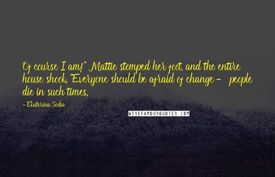 Ekaterina Sedia Quotes: Of course I am!" Mattie stomped her foot, and the entire house shook. "Everyone should be afraid of change - people die in such times.