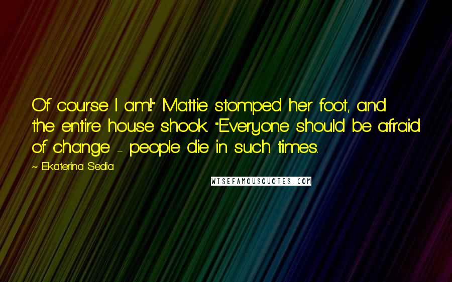 Ekaterina Sedia Quotes: Of course I am!" Mattie stomped her foot, and the entire house shook. "Everyone should be afraid of change - people die in such times.