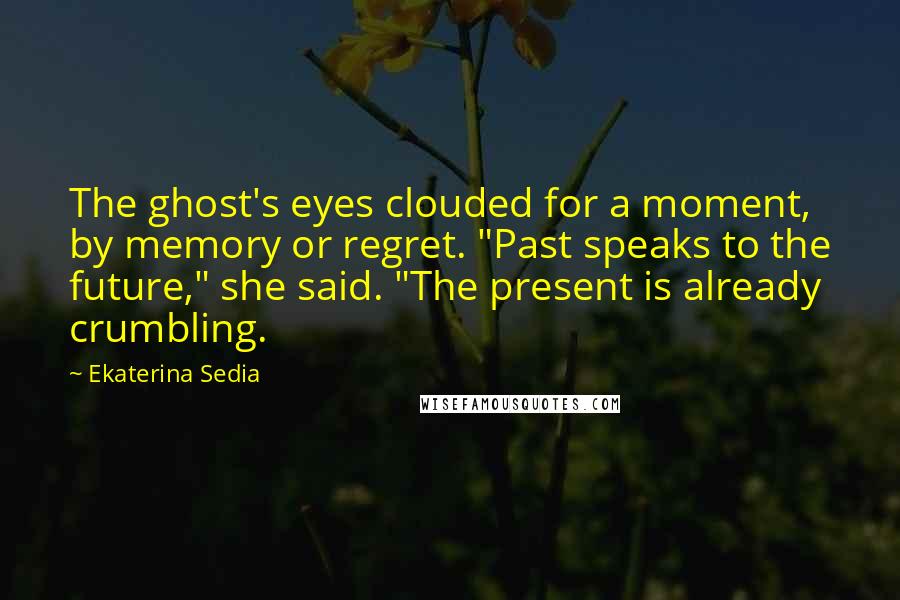 Ekaterina Sedia Quotes: The ghost's eyes clouded for a moment, by memory or regret. "Past speaks to the future," she said. "The present is already crumbling.