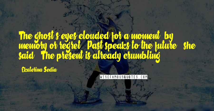 Ekaterina Sedia Quotes: The ghost's eyes clouded for a moment, by memory or regret. "Past speaks to the future," she said. "The present is already crumbling.