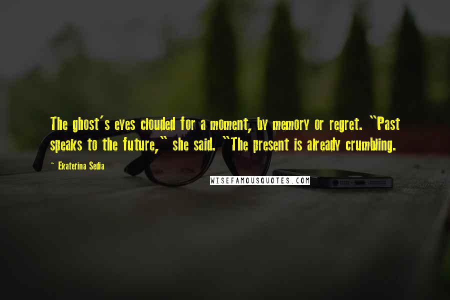 Ekaterina Sedia Quotes: The ghost's eyes clouded for a moment, by memory or regret. "Past speaks to the future," she said. "The present is already crumbling.