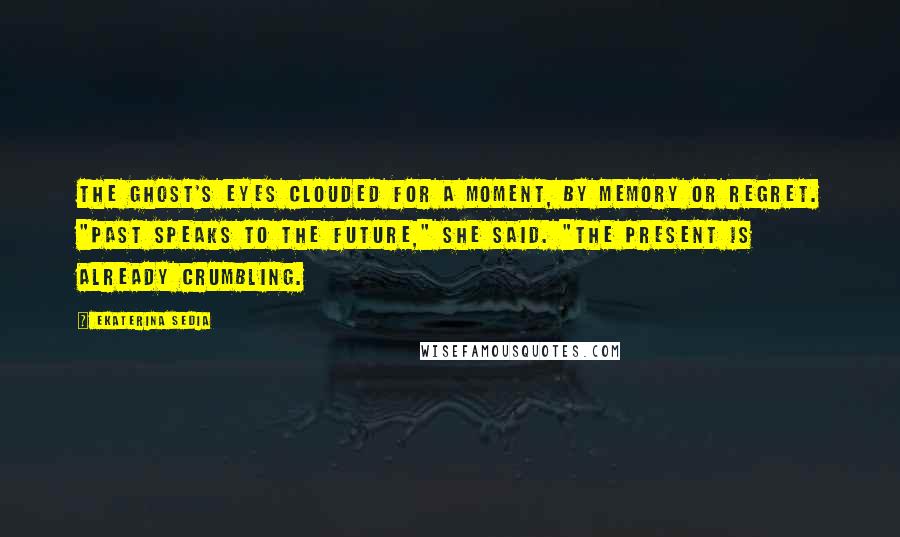 Ekaterina Sedia Quotes: The ghost's eyes clouded for a moment, by memory or regret. "Past speaks to the future," she said. "The present is already crumbling.