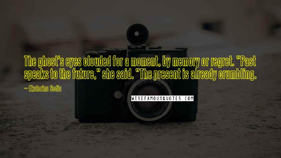 Ekaterina Sedia Quotes: The ghost's eyes clouded for a moment, by memory or regret. "Past speaks to the future," she said. "The present is already crumbling.