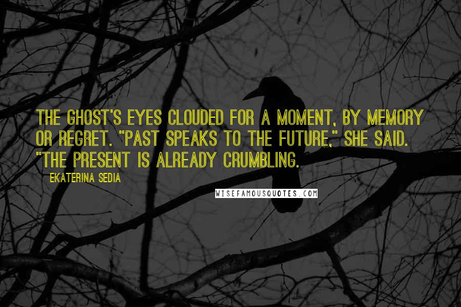 Ekaterina Sedia Quotes: The ghost's eyes clouded for a moment, by memory or regret. "Past speaks to the future," she said. "The present is already crumbling.