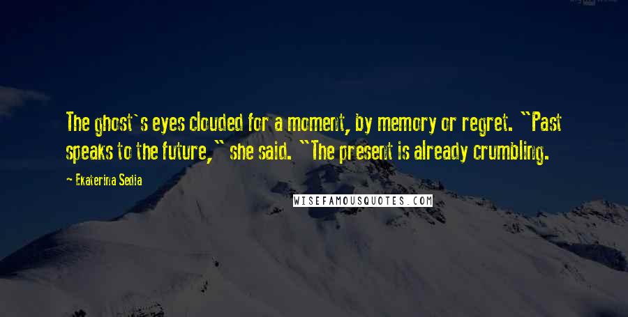 Ekaterina Sedia Quotes: The ghost's eyes clouded for a moment, by memory or regret. "Past speaks to the future," she said. "The present is already crumbling.