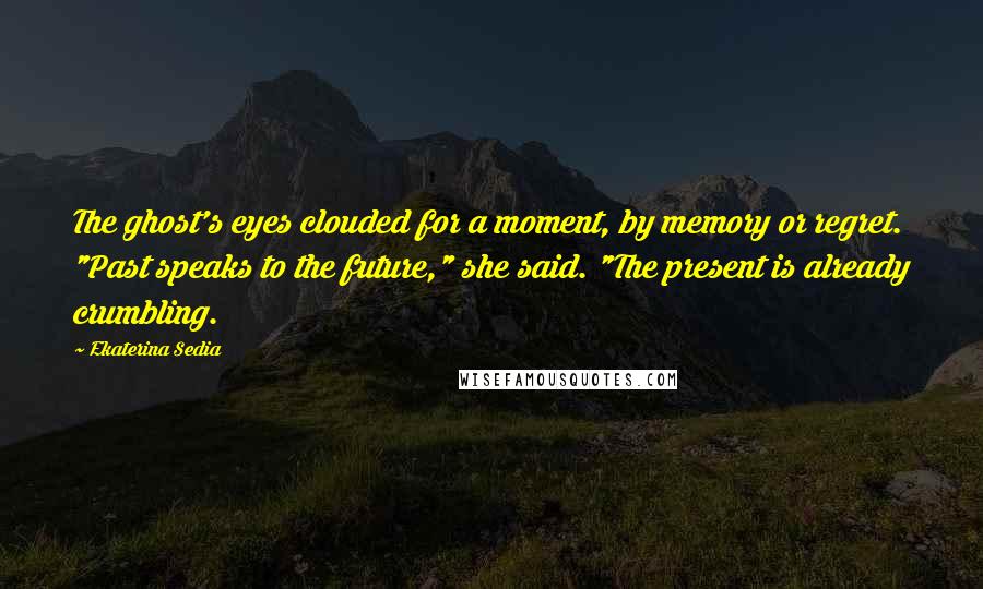 Ekaterina Sedia Quotes: The ghost's eyes clouded for a moment, by memory or regret. "Past speaks to the future," she said. "The present is already crumbling.