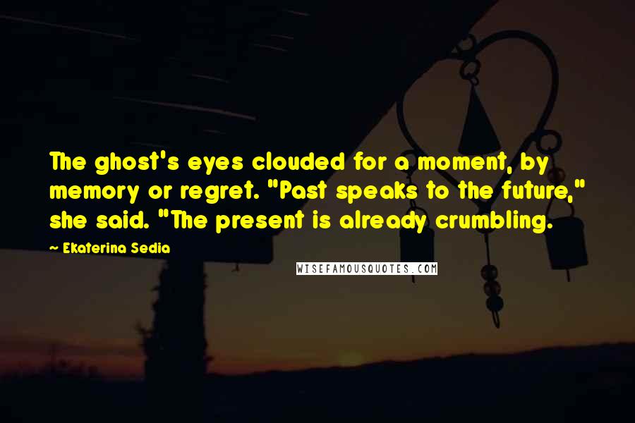 Ekaterina Sedia Quotes: The ghost's eyes clouded for a moment, by memory or regret. "Past speaks to the future," she said. "The present is already crumbling.