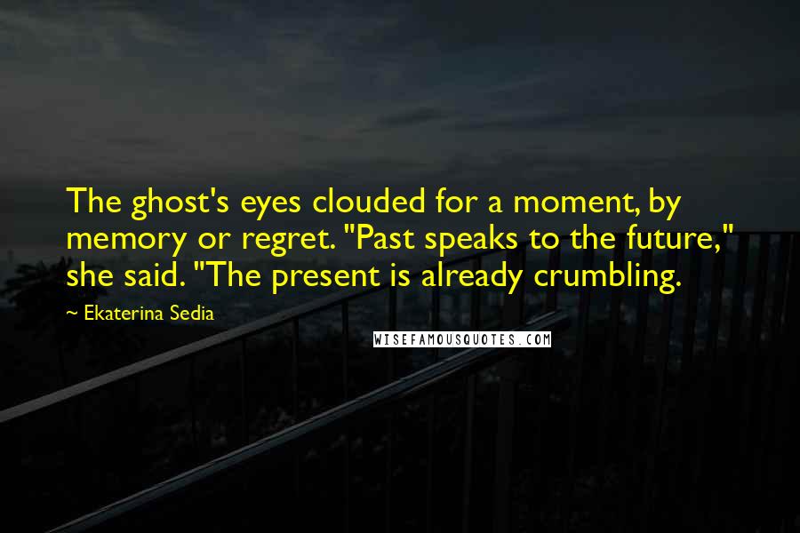 Ekaterina Sedia Quotes: The ghost's eyes clouded for a moment, by memory or regret. "Past speaks to the future," she said. "The present is already crumbling.