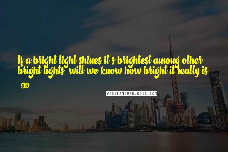 EKD Quotes: If a bright light shines it's brightest among other bright lights, will we know how bright it really is?