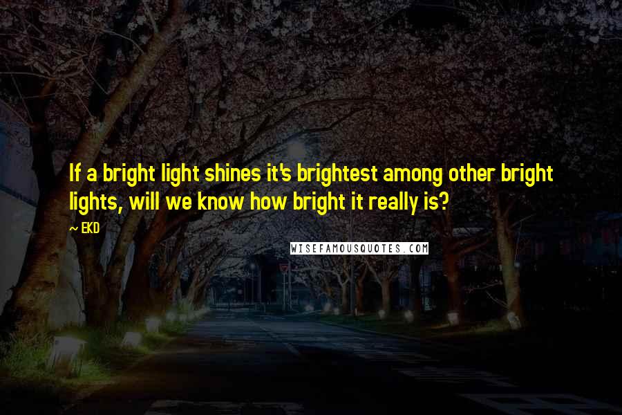 EKD Quotes: If a bright light shines it's brightest among other bright lights, will we know how bright it really is?