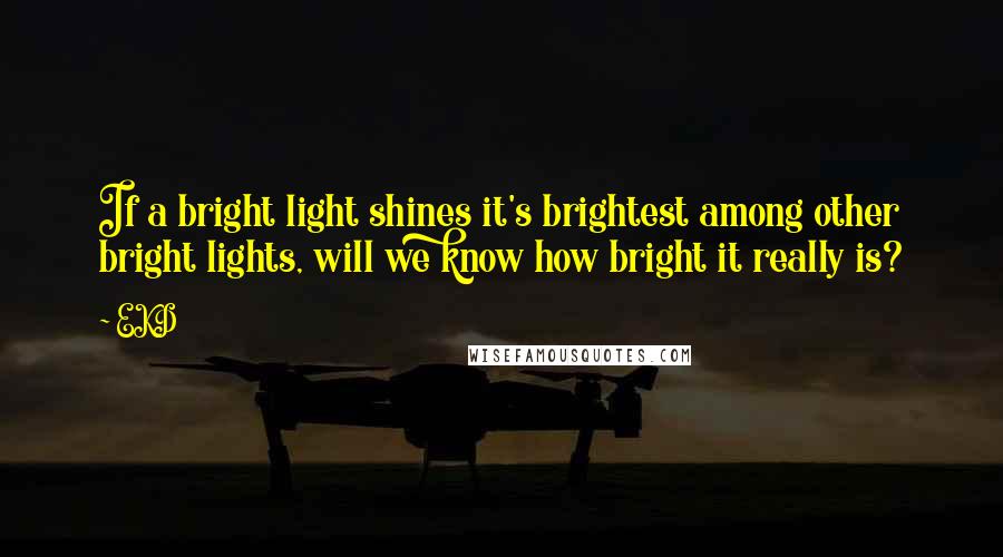 EKD Quotes: If a bright light shines it's brightest among other bright lights, will we know how bright it really is?