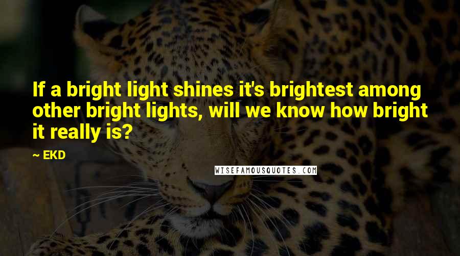 EKD Quotes: If a bright light shines it's brightest among other bright lights, will we know how bright it really is?