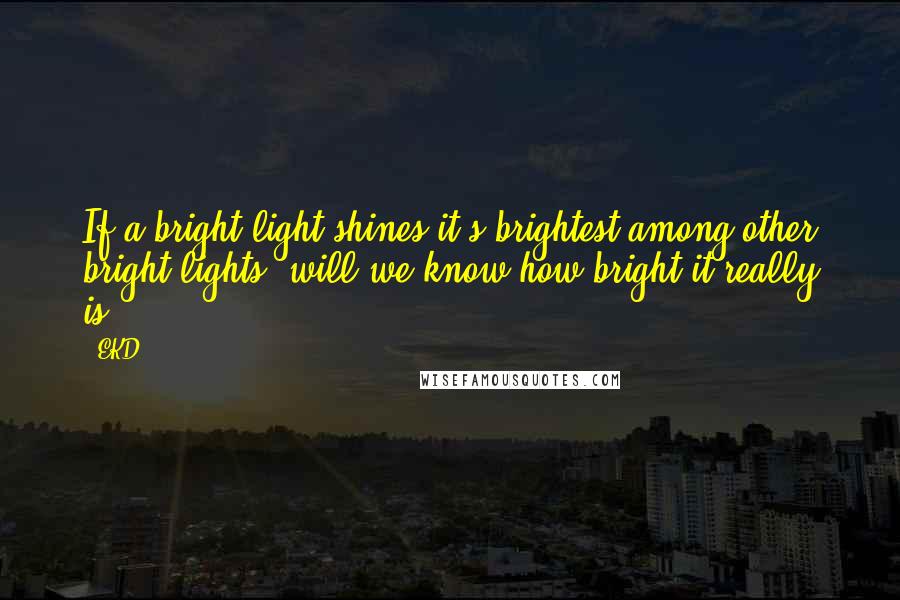 EKD Quotes: If a bright light shines it's brightest among other bright lights, will we know how bright it really is?