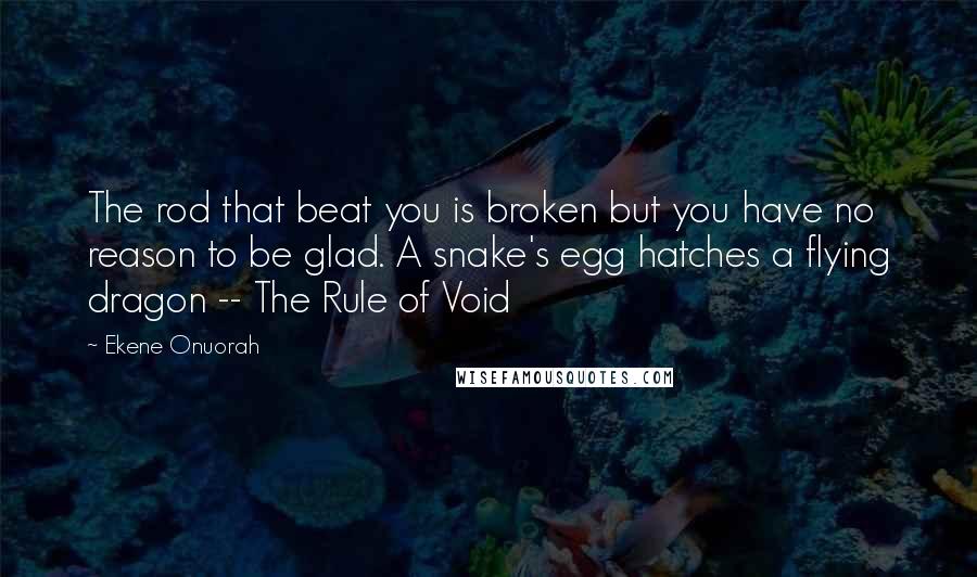 Ekene Onuorah Quotes: The rod that beat you is broken but you have no reason to be glad. A snake's egg hatches a flying dragon -- The Rule of Void