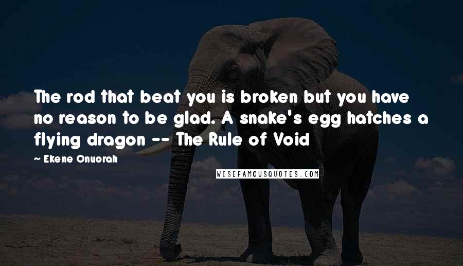 Ekene Onuorah Quotes: The rod that beat you is broken but you have no reason to be glad. A snake's egg hatches a flying dragon -- The Rule of Void