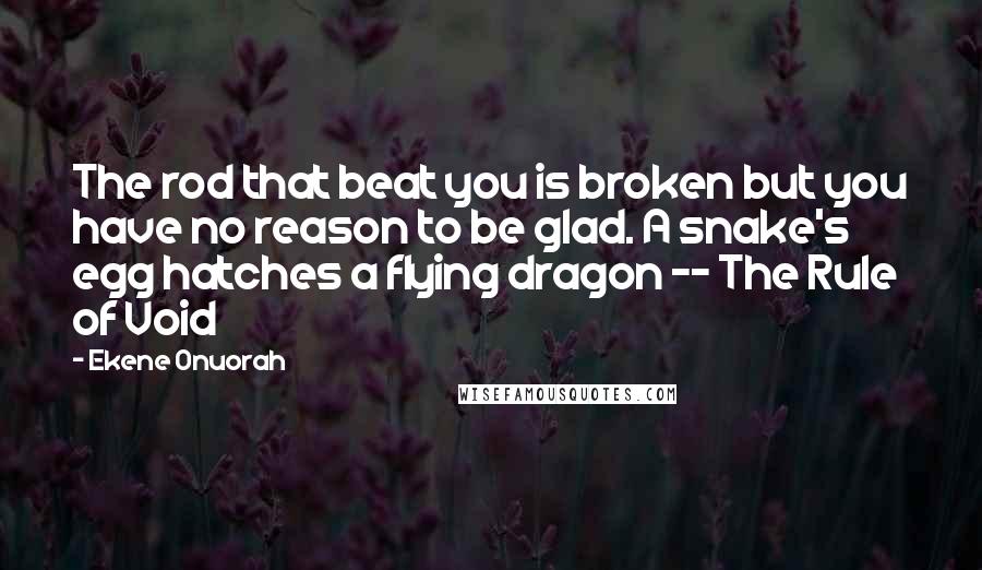 Ekene Onuorah Quotes: The rod that beat you is broken but you have no reason to be glad. A snake's egg hatches a flying dragon -- The Rule of Void