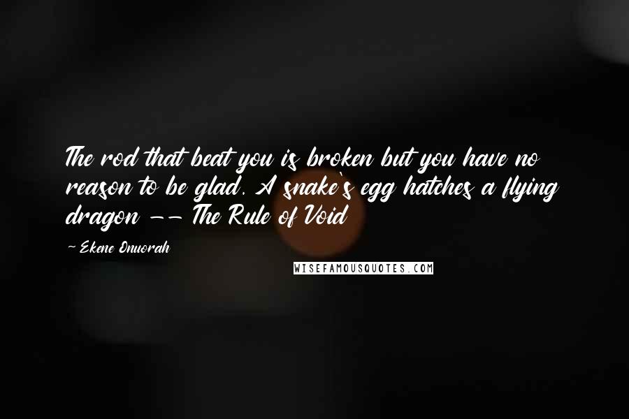 Ekene Onuorah Quotes: The rod that beat you is broken but you have no reason to be glad. A snake's egg hatches a flying dragon -- The Rule of Void