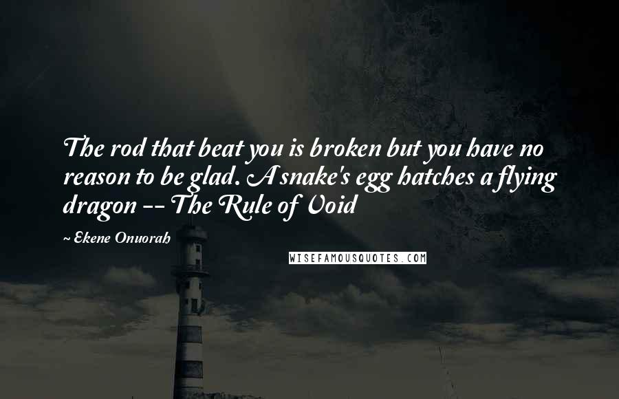 Ekene Onuorah Quotes: The rod that beat you is broken but you have no reason to be glad. A snake's egg hatches a flying dragon -- The Rule of Void