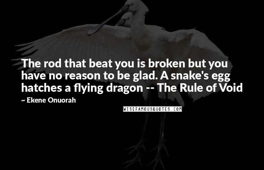 Ekene Onuorah Quotes: The rod that beat you is broken but you have no reason to be glad. A snake's egg hatches a flying dragon -- The Rule of Void