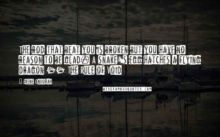 Ekene Onuorah Quotes: The rod that beat you is broken but you have no reason to be glad. A snake's egg hatches a flying dragon -- The Rule of Void